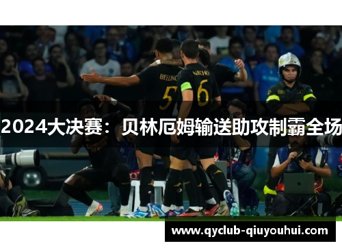 2024大决赛：贝林厄姆输送助攻制霸全场