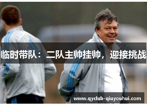 临时带队：二队主帅挂帅，迎接挑战