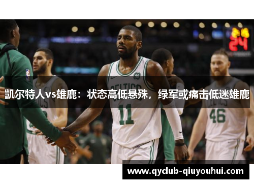 凯尔特人vs雄鹿：状态高低悬殊，绿军或痛击低迷雄鹿