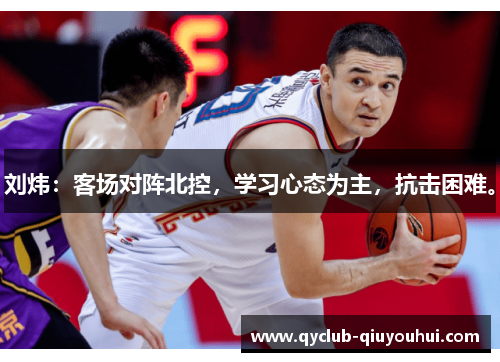 刘炜：客场对阵北控，学习心态为主，抗击困难。