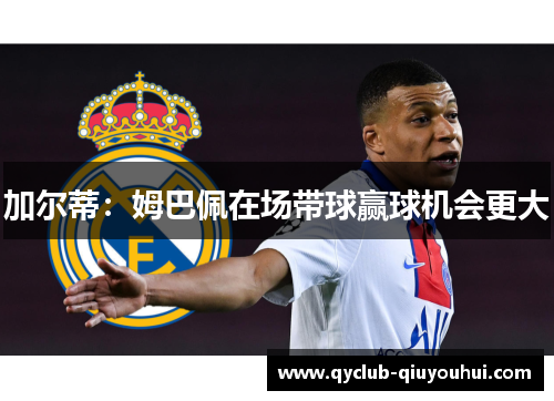 加尔蒂：姆巴佩在场带球赢球机会更大