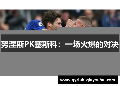 努涅斯PK塞斯科：一场火爆的对决