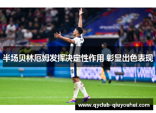 半场贝林厄姆发挥决定性作用 彰显出色表现