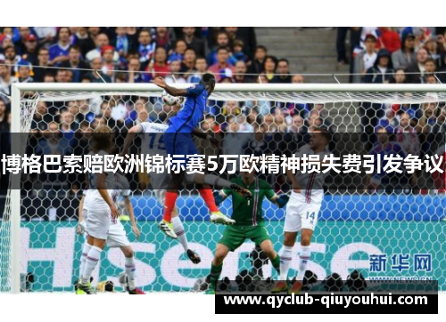博格巴索赔欧洲锦标赛5万欧精神损失费引发争议