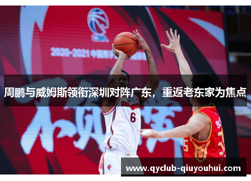 周鹏与威姆斯领衔深圳对阵广东，重返老东家为焦点