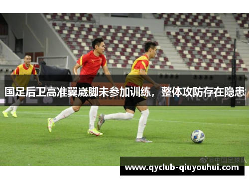 国足后卫高准翼崴脚未参加训练，整体攻防存在隐患