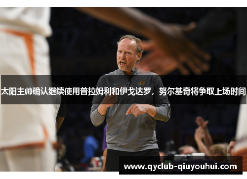 太阳主帅确认继续使用普拉姆利和伊戈达罗，努尔基奇将争取上场时间