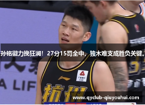 孙铭徽力挽狂澜！27分15罚全中，独木难支成胜负关键。