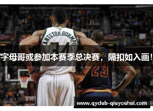 字母哥或参加本赛季总决赛，隔扣如入画！