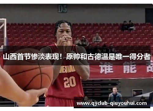 山西首节惨淡表现！原帅和古德温是唯一得分者