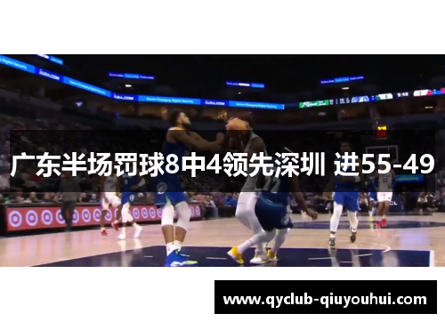 广东半场罚球8中4领先深圳 进55-49