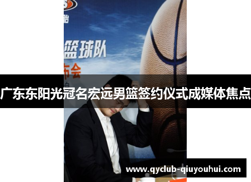 广东东阳光冠名宏远男篮签约仪式成媒体焦点