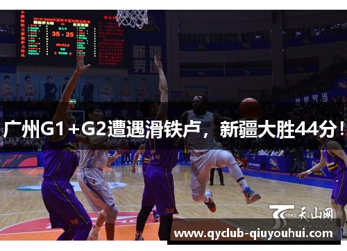 广州G1+G2遭遇滑铁卢，新疆大胜44分！